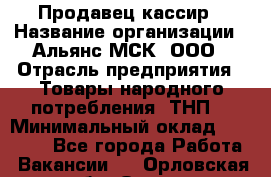 Продавец-кассир › Название организации ­ Альянс-МСК, ООО › Отрасль предприятия ­ Товары народного потребления (ТНП) › Минимальный оклад ­ 35 000 - Все города Работа » Вакансии   . Орловская обл.,Орел г.